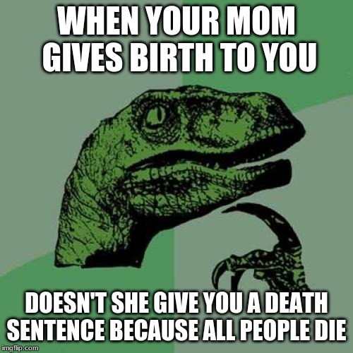 Philosoraptor | WHEN YOUR MOM  GIVES BIRTH TO YOU; DOESN'T SHE GIVE YOU A DEATH SENTENCE BECAUSE ALL PEOPLE DIE | image tagged in memes,philosoraptor | made w/ Imgflip meme maker