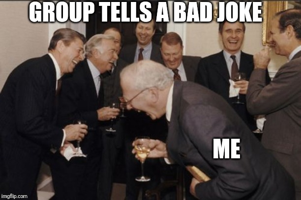 Laughing Men In Suits Meme | GROUP TELLS A BAD JOKE; ME | image tagged in memes,laughing men in suits | made w/ Imgflip meme maker