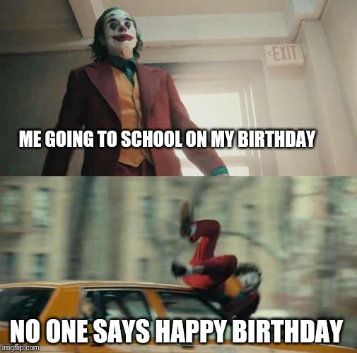 Birthday | ME GOING TO SCHOOL ON MY BIRTHDAY; NO ONE SAYS HAPPY BIRTHDAY | image tagged in joaquin phoenix joker car,happy birthday,true story,school,memes | made w/ Imgflip meme maker