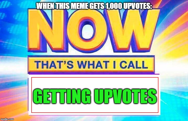 Now That’s What I Call | WHEN THIS MEME GETS 1,000 UPVOTES:; GETTING UPVOTES | image tagged in now thats what i call | made w/ Imgflip meme maker