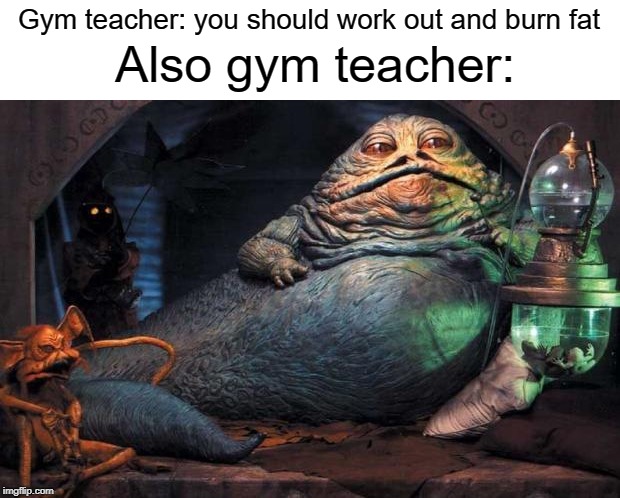 jabba the hutt | Gym teacher: you should work out and burn fat; Also gym teacher: | image tagged in jabba the hutt,funny,memes,gym,teacher,burn | made w/ Imgflip meme maker