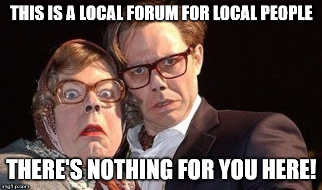 THIS IS A LOCAL FORUM FOR LOCAL PEOPLE; THERE'S NOTHING FOR YOU HERE! | made w/ Imgflip meme maker