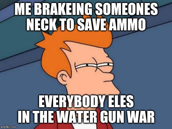 Futurama Fry | ME BRAKEING SOMEONES NECK TO SAVE AMMO; EVERYBODY ELES IN THE WATER GUN WAR | image tagged in memes,futurama fry | made w/ Imgflip meme maker