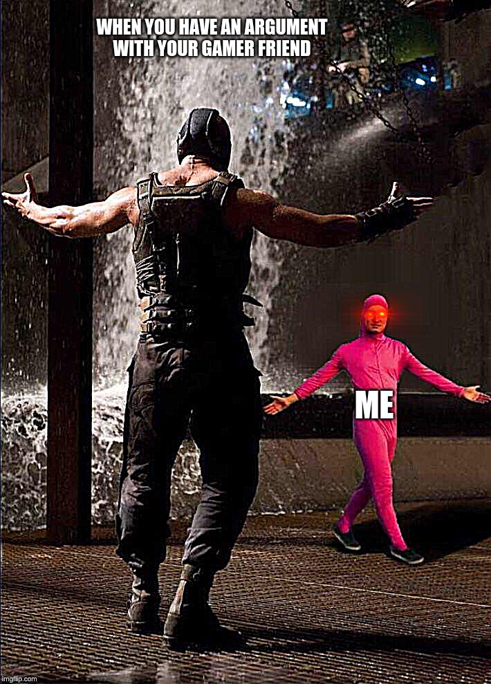 For u epic gamers | WHEN YOU HAVE AN ARGUMENT WITH YOUR GAMER FRIEND; ME | image tagged in pink guy vs bane | made w/ Imgflip meme maker