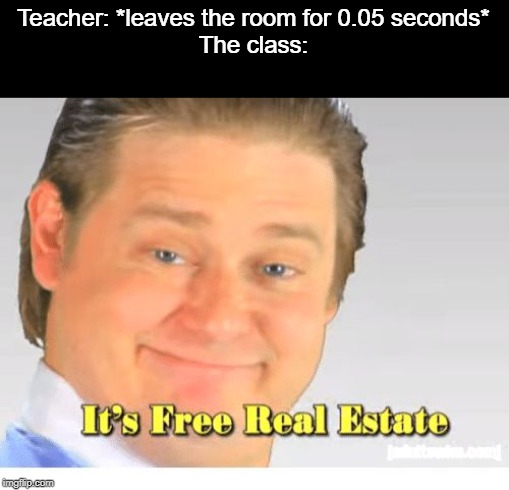 You know it is. | Teacher: *leaves the room for 0.05 seconds*
The class: | image tagged in it's free real estate,class,school,leaves | made w/ Imgflip meme maker