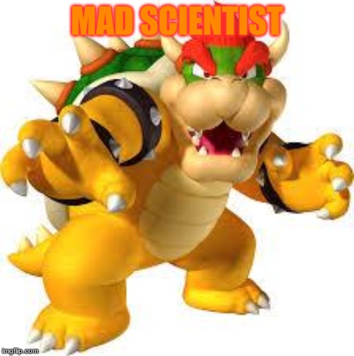 Bowser | MAD SCIENTIST | image tagged in bowser | made w/ Imgflip meme maker