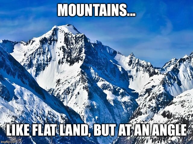 Inspirational sarcasm | MOUNTAINS... LIKE FLAT LAND, BUT AT AN ANGLE | image tagged in mountain,nature,funny,memes | made w/ Imgflip meme maker