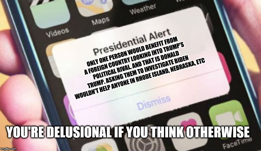 Presidential Alert | ONLY ONE PERSON WOULD BENEFIT FROM A FOREIGN COUNTRY LOOKING INTO TRUMP'S POLITICAL RIVAL. AND THAT IS DONALD TRUMP. ASKING THEM TO INVESTIGATE BIDEN WOULDN'T HELP ANYONE IN RHODE ISLAND, NEBRASKA, ETC; YOU'RE DELUSIONAL IF YOU THINK OTHERWISE | image tagged in memes,presidential alert | made w/ Imgflip meme maker