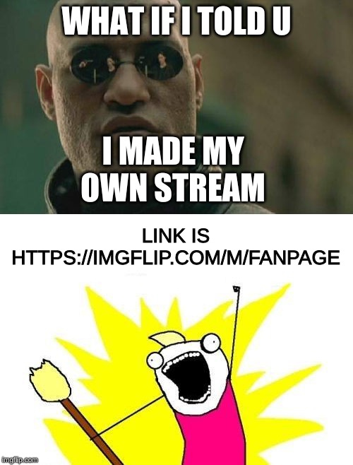 WHAT IF I TOLD U; I MADE MY OWN STREAM; LINK IS
HTTPS://IMGFLIP.COM/M/FANPAGE | image tagged in memes,x all the y,matrix morpheus | made w/ Imgflip meme maker