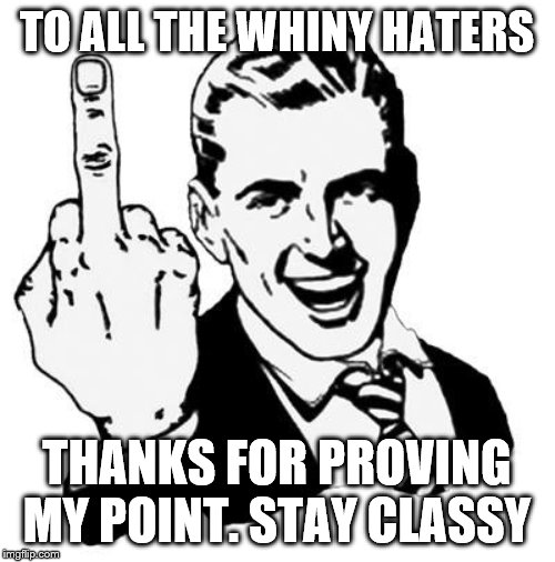 Fuck You | TO ALL THE WHINY HATERS THANKS FOR PROVING MY POINT. STAY CLASSY | image tagged in fuck you | made w/ Imgflip meme maker