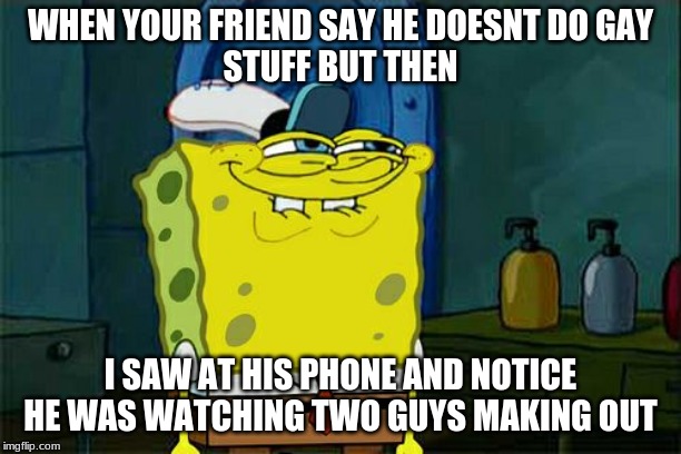 Don't You Squidward | WHEN YOUR FRIEND SAY HE DOESNT DO GAY
STUFF BUT THEN; I SAW AT HIS PHONE AND NOTICE HE WAS WATCHING TWO GUYS MAKING OUT | image tagged in memes,dont you squidward | made w/ Imgflip meme maker