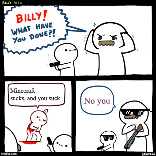 Billy, What Have You Done | Minecraft sucks, and you suck; No you | image tagged in billy what have you done | made w/ Imgflip meme maker
