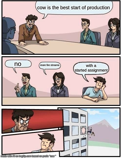 Boardroom Meeting Suggestion Meme | cow is the best start of production; no; more fire streams; with a started assignment | image tagged in memes,boardroom meeting suggestion | made w/ Imgflip meme maker