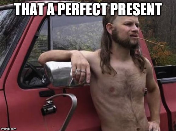 almost politically correct redneck red neck | THAT A PERFECT PRESENT | image tagged in almost politically correct redneck red neck | made w/ Imgflip meme maker