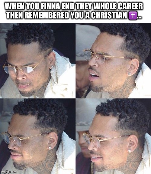 ? | WHEN YOU FINNA END THEY WHOLE CAREER THEN REMEMBERED YOU A CHRISTIAN ✝️... | image tagged in chris brown,memes,funny memes,coronavirus,2020 | made w/ Imgflip meme maker