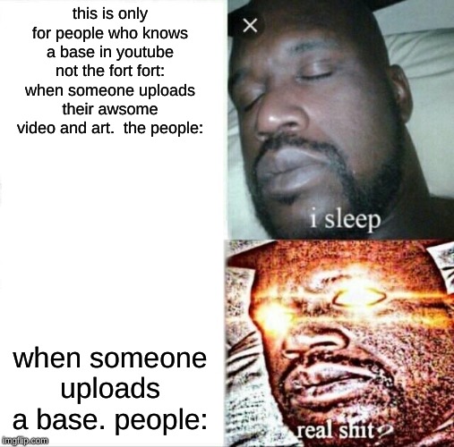 Sleeping Shaq | this is only for people who knows a base in youtube not the fort fort: when someone uploads their awsome video and art.  the people:; when someone uploads a base. people: | image tagged in memes,sleeping shaq | made w/ Imgflip meme maker