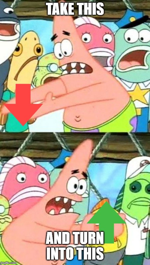 Put It Somewhere Else Patrick Meme | TAKE THIS; AND TURN INTO THIS | image tagged in memes,put it somewhere else patrick | made w/ Imgflip meme maker
