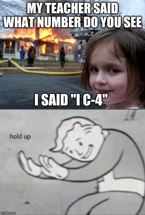 Pun intended | MY TEACHER SAID WHAT NUMBER DO YOU SEE; I SAID "I C-4" | image tagged in memes,disaster girl,fallout hold up,lmao,roflmao | made w/ Imgflip meme maker