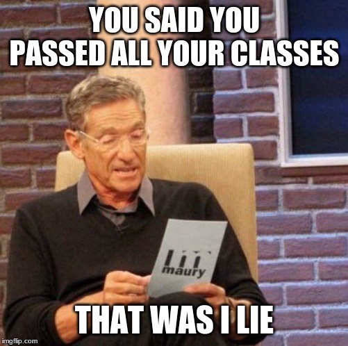 Maury Lie Detector | YOU SAID YOU PASSED ALL YOUR CLASSES; THAT WAS I LIE | image tagged in memes,maury lie detector | made w/ Imgflip meme maker