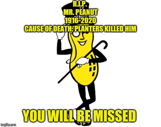 *sniff* Ladies And Gentlemen, We All Gathered Here To Say Our Final Goodbyes And Last Words To Mr. Peanut *Lacey suddenly cries* | R.I.P. 
MR. PEANUT
1916-2020
CAUSE OF DEATH: PLANTERS KILLED HIM; YOU WILL BE MISSED | image tagged in mr peanut | made w/ Imgflip meme maker