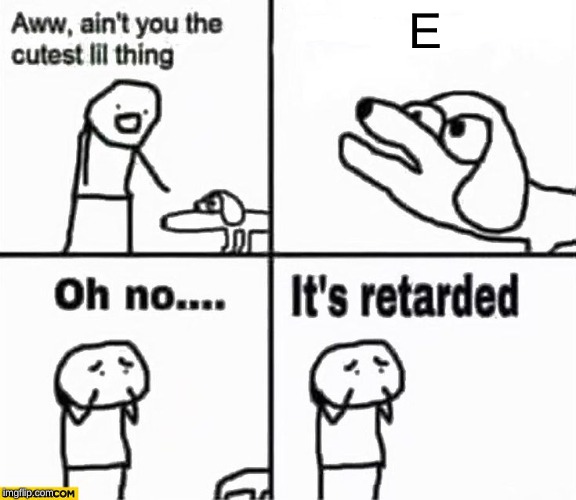 Oh no it's retarded! | E | image tagged in oh no it's retarded | made w/ Imgflip meme maker