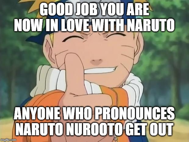 naruto thumbs up | GOOD JOB YOU ARE NOW IN LOVE WITH NARUTO; ANYONE WHO PRONOUNCES NARUTO NUROOTO GET OUT | image tagged in naruto thumbs up | made w/ Imgflip meme maker