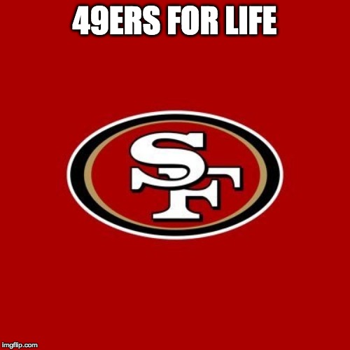 49ers | 49ERS FOR LIFE | image tagged in 49ers | made w/ Imgflip meme maker