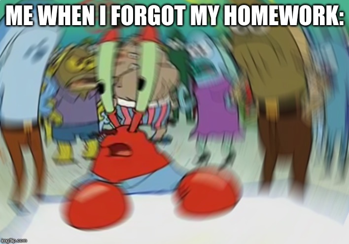 Mr Krabs Blur Meme Meme | ME WHEN I FORGOT MY HOMEWORK: | image tagged in memes,mr krabs blur meme | made w/ Imgflip meme maker