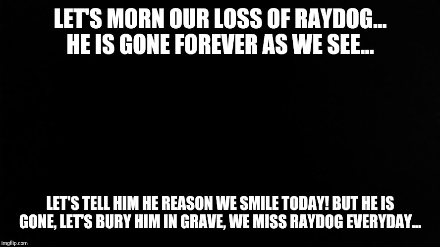 Ramone_Heights | LET'S MORN OUR LOSS OF RAYDOG...
HE IS GONE FOREVER AS WE SEE... LET'S TELL HIM HE REASON WE SMILE TODAY! BUT HE IS GONE, LET'S BURY HIM IN GRAVE, WE MISS RAYDOG EVERYDAY... | image tagged in ramone_heights | made w/ Imgflip meme maker