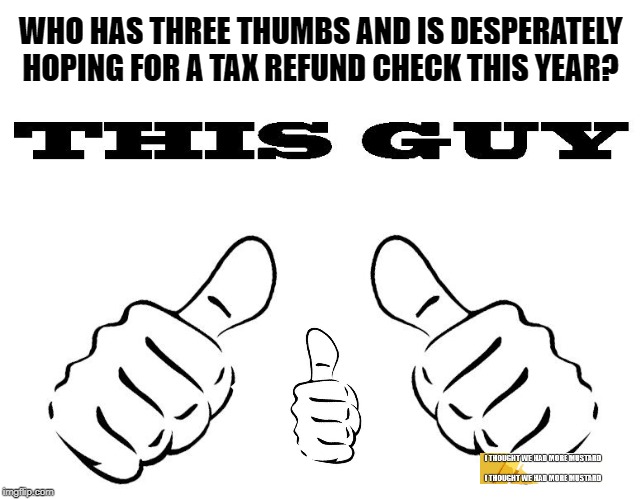Tax Refund Hopeful With Three Thumbs circa 2020 C.E. | WHO HAS THREE THUMBS AND IS DESPERATELY HOPING FOR A TAX REFUND CHECK THIS YEAR? | image tagged in taxes,income taxes,money,tax refund | made w/ Imgflip meme maker