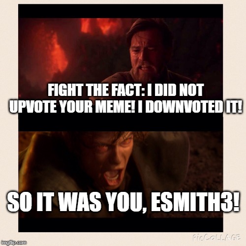 Obi Wan Insults Anakin | FIGHT THE FACT: I DID NOT UPVOTE YOUR MEME! I DOWNVOTED IT! SO IT WAS YOU, ESMITH3! | image tagged in obi wan insults anakin | made w/ Imgflip meme maker