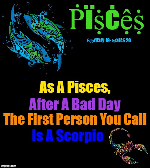 "Scorpios are Pisces Guardian Angels" Been There Done That. They make great best friends. I have both male and female Besties. | Ṗïṩċệṩ; Ḟệḅŕüäŕÿ 19- Ṃäŕċḧ 20; As A Pisces, After A Bad Day; The First Person You Call; Is A Scorpio | image tagged in bigass black blank template,memes,scorpio,pisces,astrology,zodiac signs | made w/ Imgflip meme maker