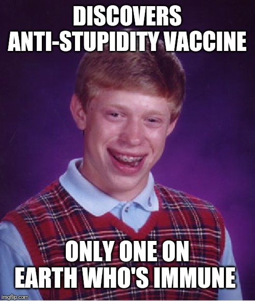 Bad Luck Brian | DISCOVERS ANTI-STUPIDITY VACCINE; ONLY ONE ON EARTH WHO'S IMMUNE | image tagged in memes,bad luck brian | made w/ Imgflip meme maker