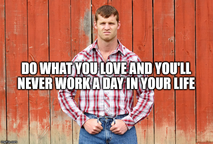 Letterkenny Wayne | DO WHAT YOU LOVE AND YOU'LL NEVER WORK A DAY IN YOUR LIFE | image tagged in letterkenny wayne | made w/ Imgflip meme maker