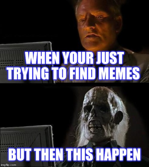 I'll Just Wait Here | WHEN YOUR JUST TRYING TO FIND MEMES; BUT THEN THIS HAPPEN | image tagged in memes,ill just wait here | made w/ Imgflip meme maker