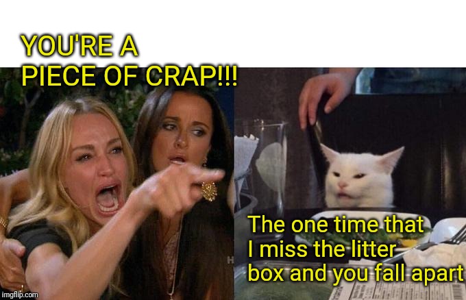 Woman Yelling At Cat | YOU'RE A PIECE OF CRAP!!! The one time that I miss the litter box and you fall apart | image tagged in memes,woman yelling at cat | made w/ Imgflip meme maker
