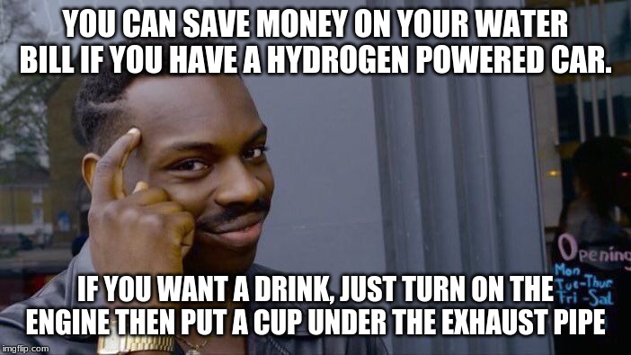 Nice. | YOU CAN SAVE MONEY ON YOUR WATER BILL IF YOU HAVE A HYDROGEN POWERED CAR. IF YOU WANT A DRINK, JUST TURN ON THE ENGINE THEN PUT A CUP UNDER THE EXHAUST PIPE | image tagged in memes,roll safe think about it,funny,smart | made w/ Imgflip meme maker