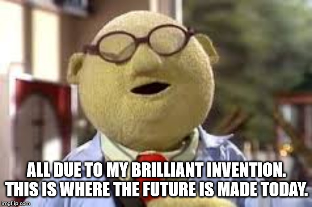 Bunsen Honeydew | ALL DUE TO MY BRILLIANT INVENTION. THIS IS WHERE THE FUTURE IS MADE TODAY. | image tagged in bunsen honeydew | made w/ Imgflip meme maker
