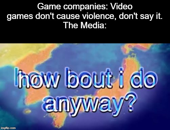 How bout i do anyway | Game companies: Video games don't cause violence, don't say it.
The Media: | image tagged in how bout i do anyway,video games,violence,boi | made w/ Imgflip meme maker
