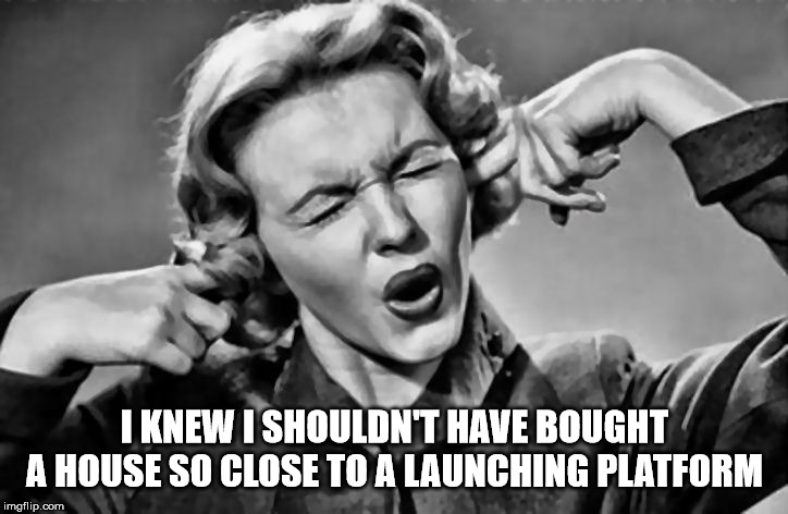 Plug Ears | I KNEW I SHOULDN'T HAVE BOUGHT A HOUSE SO CLOSE TO A LAUNCHING PLATFORM | image tagged in plug ears | made w/ Imgflip meme maker