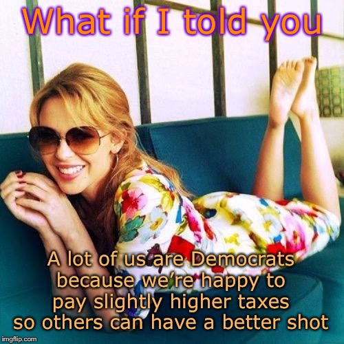 Cringing at “welfare Democrat” stereotypes. A lot of us are doing just fine. | What if I told you A lot of us are Democrats because we’re happy to pay slightly higher taxes so others can have a better shot | image tagged in kylie morpheus 4,democrats,welfare,taxes,income inequality,inequality | made w/ Imgflip meme maker