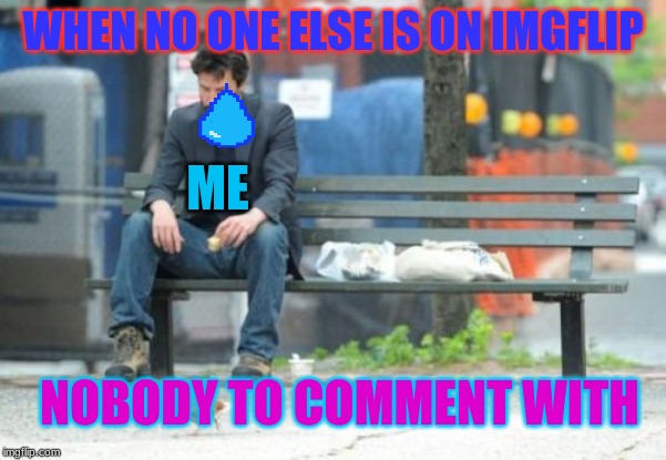 Sad Keanu Meme | WHEN NO ONE ELSE IS ON IMGFLIP; ME; NOBODY TO COMMENT WITH | image tagged in memes,sad keanu | made w/ Imgflip meme maker