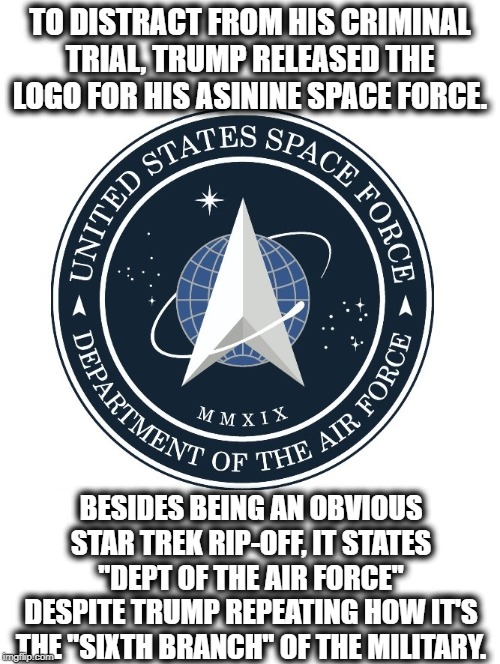 How Are You Not Embarrassed By This? | TO DISTRACT FROM HIS CRIMINAL TRIAL, TRUMP RELEASED THE LOGO FOR HIS ASININE SPACE FORCE. BESIDES BEING AN OBVIOUS STAR TREK RIP-OFF, IT STATES "DEPT OF THE AIR FORCE" DESPITE TRUMP REPEATING HOW IT'S THE "SIXTH BRANCH" OF THE MILITARY. | image tagged in donald trump,space force,logo,military,star trek,impeach trump | made w/ Imgflip meme maker