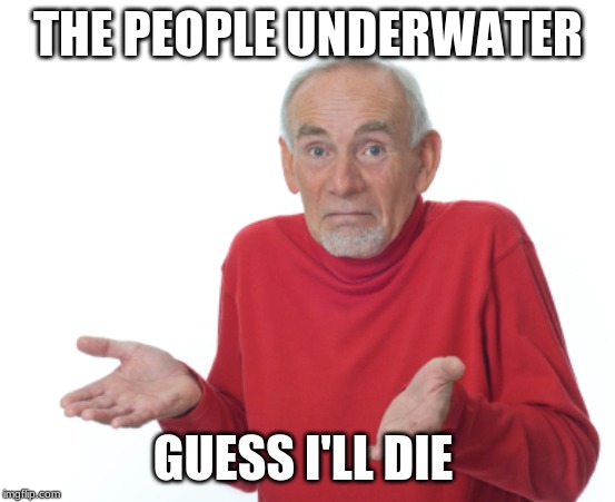 Guess I'll die  | THE PEOPLE UNDERWATER GUESS I'LL DIE | image tagged in guess i'll die | made w/ Imgflip meme maker