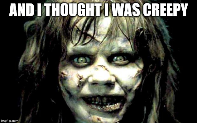 scariest horror movie words | AND I THOUGHT I WAS CREEPY | image tagged in scariest horror movie words | made w/ Imgflip meme maker