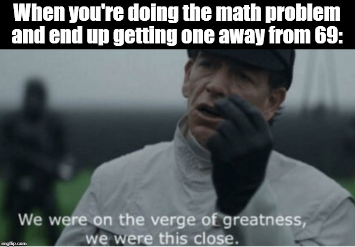 69 | When you're doing the math problem and end up getting one away from 69: | image tagged in we were on the verge of greatness,69,math,first world problems | made w/ Imgflip meme maker