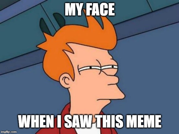 Futurama Fry Meme | MY FACE; WHEN I SAW THIS MEME | image tagged in memes,futurama fry | made w/ Imgflip meme maker