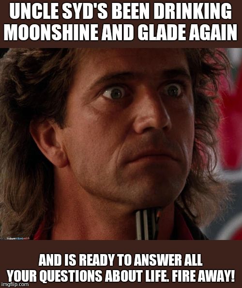 Uh-oh! | UNCLE SYD'S BEEN DRINKING MOONSHINE AND GLADE AGAIN; AND IS READY TO ANSWER ALL YOUR QUESTIONS ABOUT LIFE. FIRE AWAY! | image tagged in sergeant riggs,go home youre drunk,things are spinning,sage advice | made w/ Imgflip meme maker