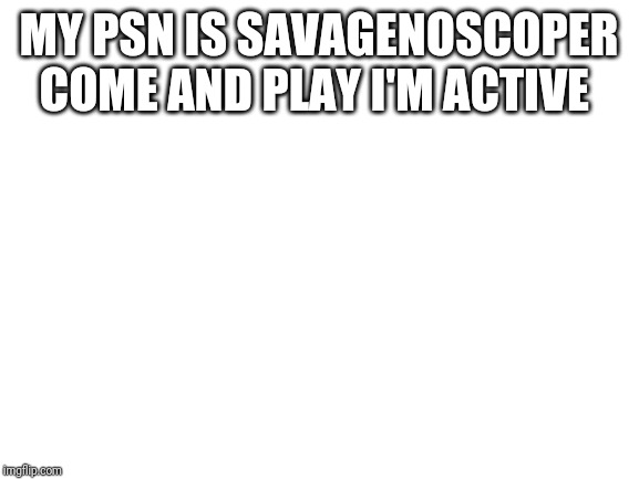 Blank White Template | MY PSN IS SAVAGENOSCOPER COME AND PLAY I'M ACTIVE | image tagged in blank white template | made w/ Imgflip meme maker
