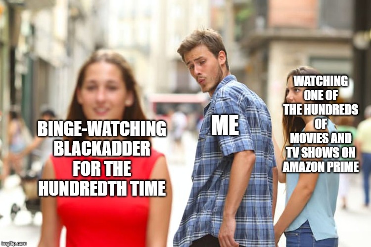 Distracted Boyfriend | WATCHING ONE OF THE HUNDREDS OF MOVIES AND TV SHOWS ON AMAZON PRIME; BINGE-WATCHING BLACKADDER FOR THE HUNDREDTH TIME; ME | image tagged in memes,distracted boyfriend | made w/ Imgflip meme maker
